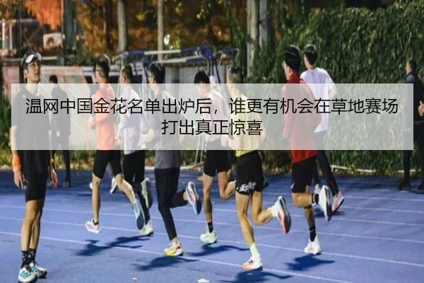温网中国金花名单出炉后，谁更有机会在草地赛场打出真正惊喜